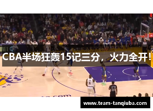 CBA半场狂轰15记三分，火力全开！