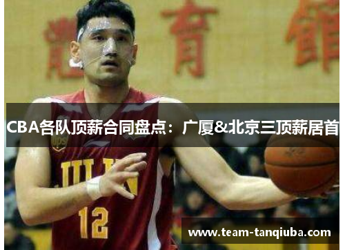 CBA各队顶薪合同盘点：广厦&北京三顶薪居首