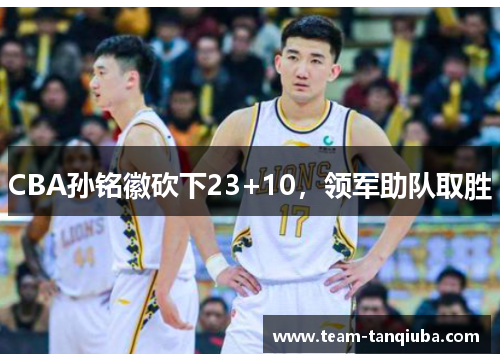 CBA孙铭徽砍下23+10，领军助队取胜