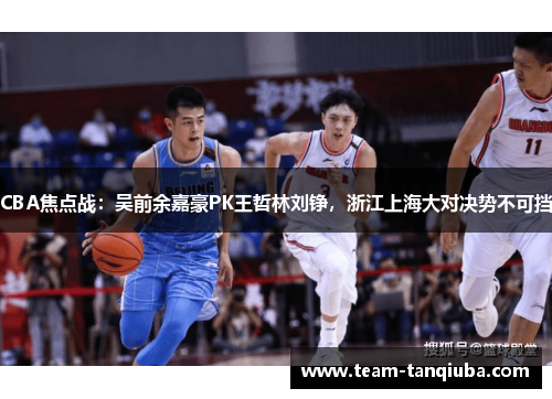 CBA焦点战：吴前余嘉豪PK王哲林刘铮，浙江上海大对决势不可挡