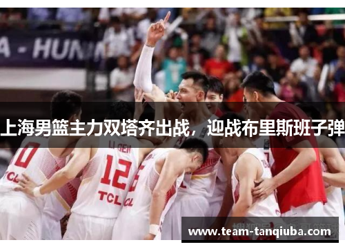 上海男篮主力双塔齐出战，迎战布里斯班子弹