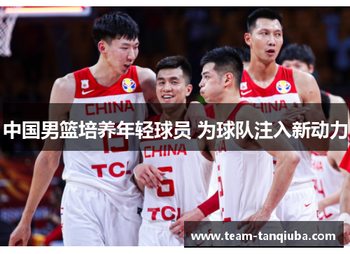 中国男篮培养年轻球员 为球队注入新动力