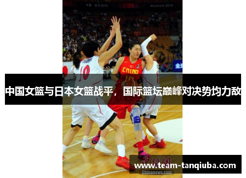 中国女篮与日本女篮战平，国际篮坛巅峰对决势均力敌