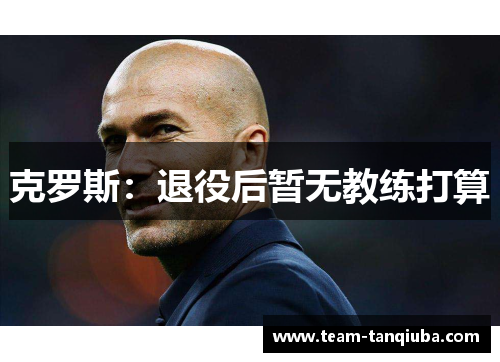 克罗斯：退役后暂无教练打算