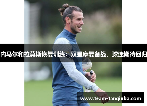 内马尔和拉莫斯恢复训练：双星康复备战，球迷期待回归