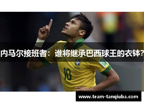 内马尔接班者：谁将继承巴西球王的衣钵？