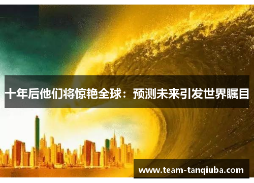 十年后他们将惊艳全球：预测未来引发世界瞩目