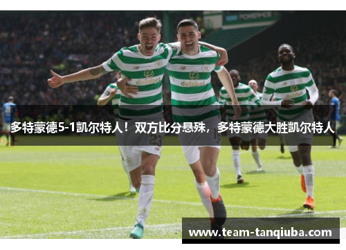 多特蒙德5-1凯尔特人！双方比分悬殊，多特蒙德大胜凯尔特人