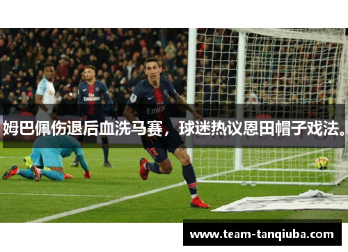 姆巴佩伤退后血洗马赛，球迷热议恩田帽子戏法。