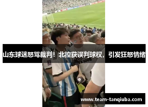 山东球迷怒骂裁判！北控获误判球权，引发狂怒情绪