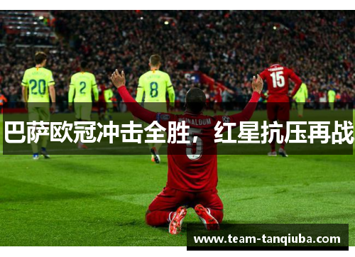 巴萨欧冠冲击全胜，红星抗压再战