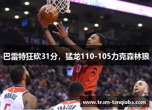巴雷特狂砍31分，猛龙110-105力克森林狼