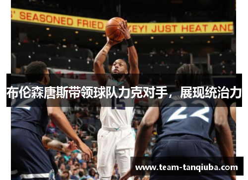 布伦森唐斯带领球队力克对手，展现统治力