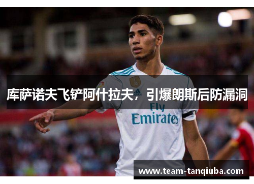 库萨诺夫飞铲阿什拉夫，引爆朗斯后防漏洞