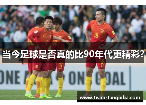 当今足球是否真的比90年代更精彩？