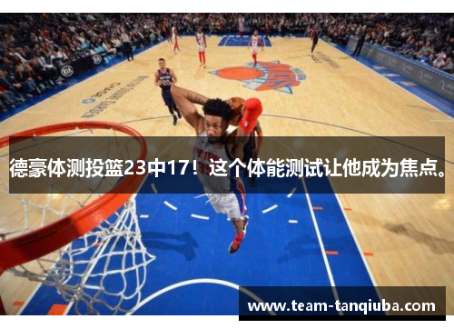 德豪体测投篮23中17！这个体能测试让他成为焦点。