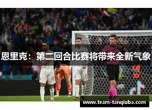 恩里克：第二回合比赛将带来全新气象